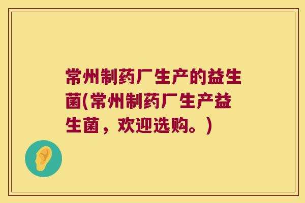 常州制药厂生产的益生菌(常州制药厂生产益生菌，欢迎选购。)