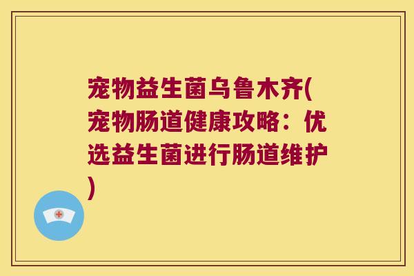 宠物益生菌乌鲁木齐(宠物肠道健康攻略：优选益生菌进行肠道维护)