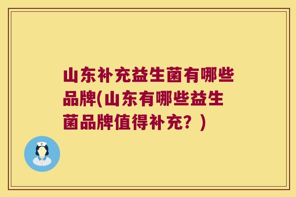 山东补充益生菌有哪些品牌(山东有哪些益生菌品牌值得补充？)