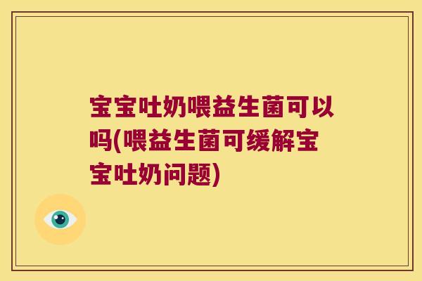 宝宝吐奶喂益生菌可以吗(喂益生菌可缓解宝宝吐奶问题)