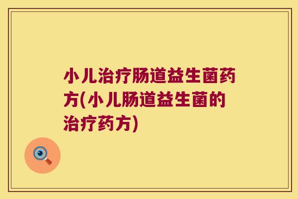 小儿治疗肠道益生菌药方(小儿肠道益生菌的治疗药方)