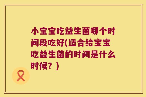 小宝宝吃益生菌哪个时间段吃好(适合给宝宝吃益生菌的时间是什么时候？)