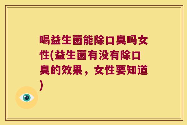 喝益生菌能除口臭吗女性(益生菌有没有除口臭的效果，女性要知道)