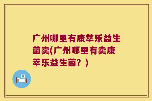 广州哪里有康萃乐益生菌卖(广州哪里有卖康萃乐益生菌？)