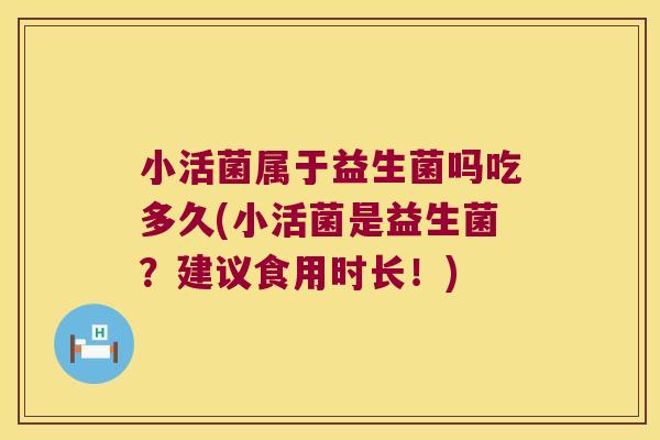 小活菌属于益生菌吗吃多久(小活菌是益生菌？建议食用时长！)