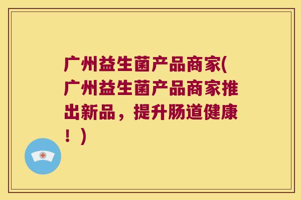 广州益生菌产品商家(广州益生菌产品商家推出新品，提升肠道健康！)