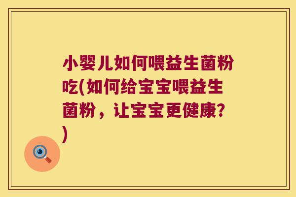 小婴儿如何喂益生菌粉吃(如何给宝宝喂益生菌粉，让宝宝更健康？)
