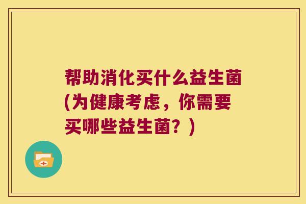 帮助消化买什么益生菌(为健康考虑，你需要买哪些益生菌？)