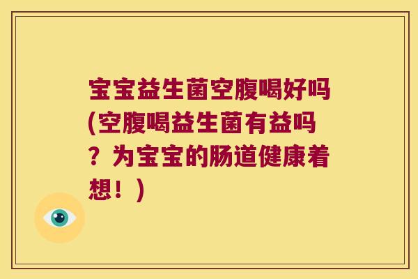 宝宝益生菌空腹喝好吗(空腹喝益生菌有益吗？为宝宝的肠道健康着想！)