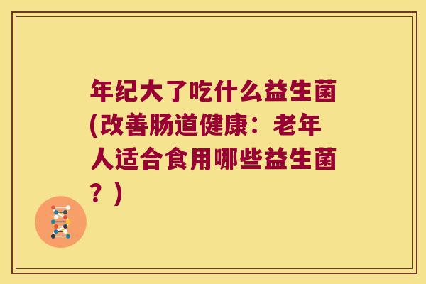 年纪大了吃什么益生菌(改善肠道健康：老年人适合食用哪些益生菌？)