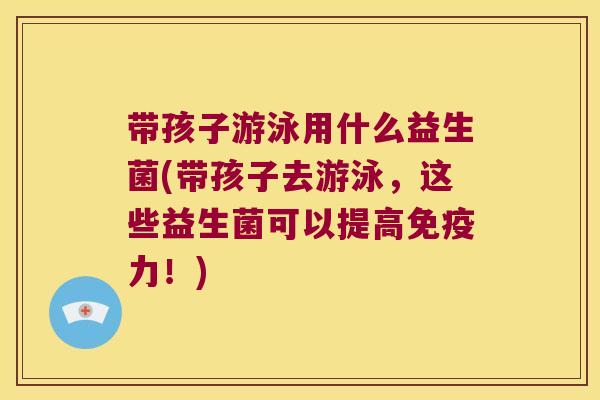 带孩子游泳用什么益生菌(带孩子去游泳，这些益生菌可以提高免疫力！)