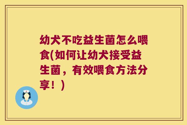 幼犬不吃益生菌怎么喂食(如何让幼犬接受益生菌，有效喂食方法分享！)