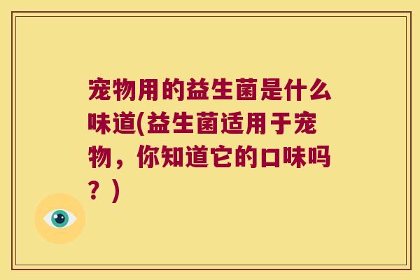 宠物用的益生菌是什么味道(益生菌适用于宠物，你知道它的口味吗？)