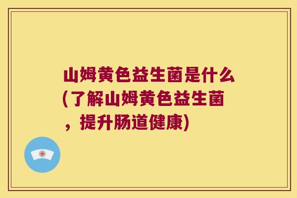 山姆黄色益生菌是什么(了解山姆黄色益生菌，提升肠道健康)