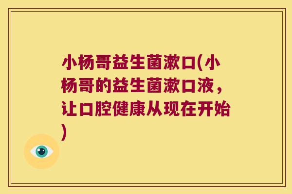 小杨哥益生菌漱口(小杨哥的益生菌漱口液，让口腔健康从现在开始)