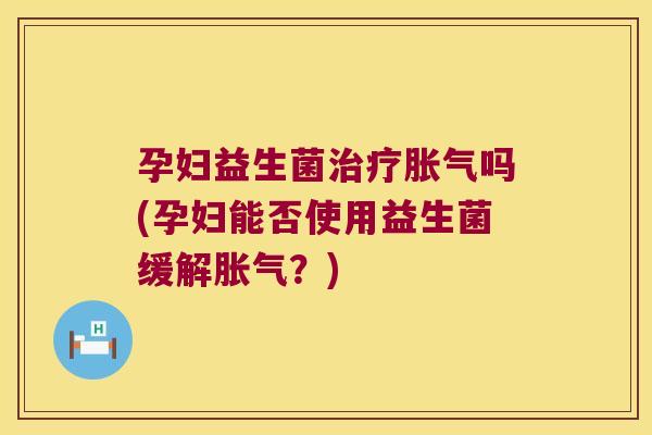 孕妇益生菌治疗胀气吗(孕妇能否使用益生菌缓解胀气？)
