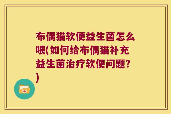 布偶猫软便益生菌怎么喂(如何给布偶猫补充益生菌治疗软便问题？)