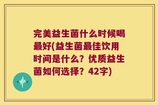完美益生菌什么时候喝最好(益生菌最佳饮用时间是什么？优质益生菌如何选择？42字)
