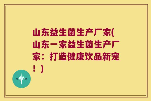 山东益生菌生产厂家(山东一家益生菌生产厂家：打造健康饮品新宠！)