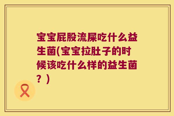 宝宝屁股流屎吃什么益生菌(宝宝拉肚子的时候该吃什么样的益生菌？)