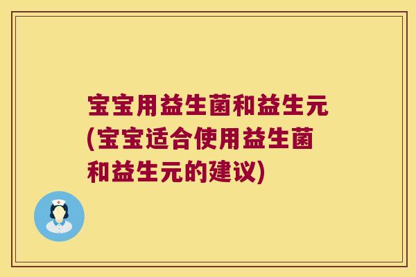 宝宝用益生菌和益生元(宝宝适合使用益生菌和益生元的建议)