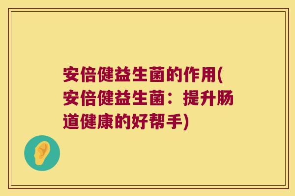 安倍健益生菌的作用(安倍健益生菌：提升肠道健康的好帮手)