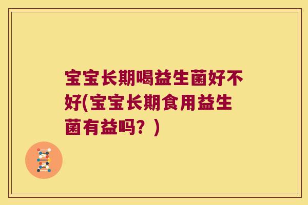宝宝长期喝益生菌好不好(宝宝长期食用益生菌有益吗？)