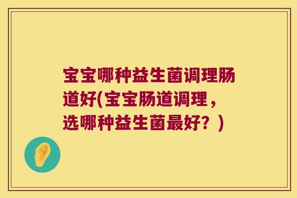宝宝哪种益生菌调理肠道好(宝宝肠道调理，选哪种益生菌最好？)