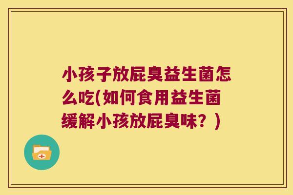 小孩子放屁臭益生菌怎么吃(如何食用益生菌缓解小孩放屁臭味？)