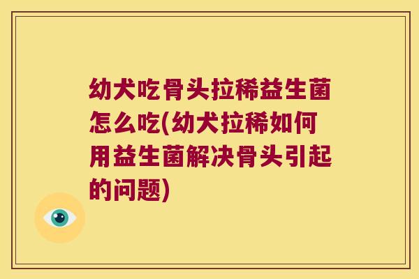幼犬吃骨头拉稀益生菌怎么吃(幼犬拉稀如何用益生菌解决骨头引起的问题)