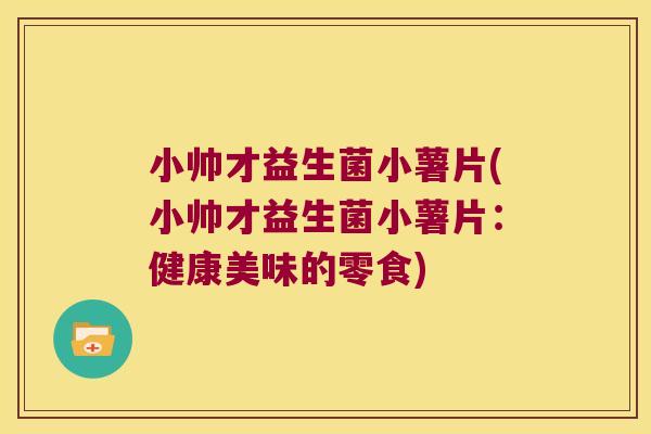 小帅才益生菌小薯片(小帅才益生菌小薯片：健康美味的零食)