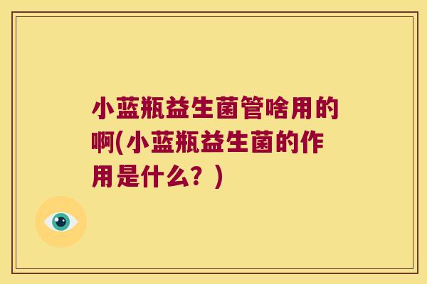 小蓝瓶益生菌管啥用的啊(小蓝瓶益生菌的作用是什么?) 小蓝瓶益生菌管啥用的啊(小蓝瓶益生菌的作用是什么?)
