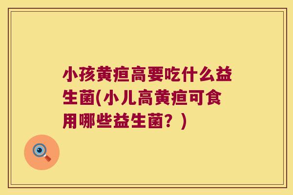 小孩黄疸高要吃什么益生菌(小儿高黄疸可食用哪些益生菌？)