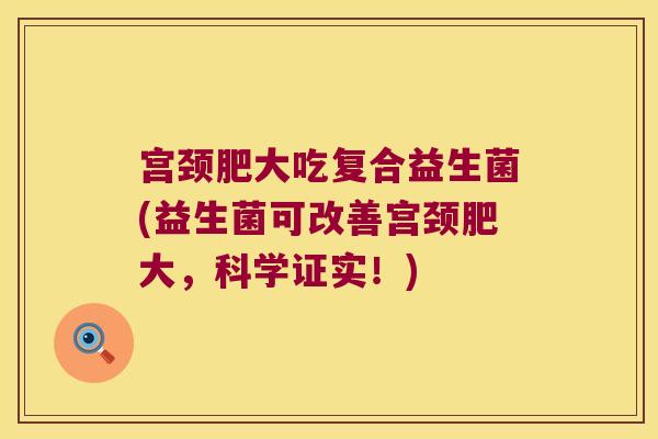 宫颈肥大吃复合益生菌(益生菌可改善宫颈肥大，科学证实！)
