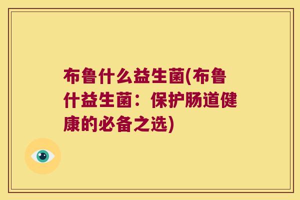 布鲁什么益生菌(布鲁什益生菌：保护肠道健康的必备之选)