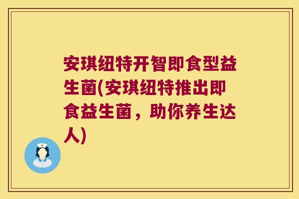 安琪纽特开智即食型益生菌(安琪纽特推出即食益生菌，助你养生达人)