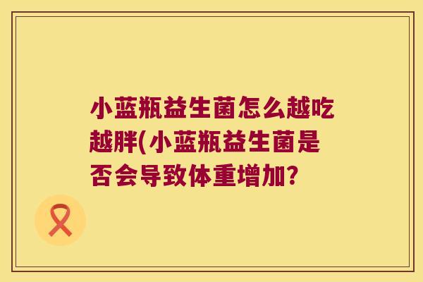 小蓝瓶益生菌怎么越吃越胖(小蓝瓶益生菌是否会导致体重增加？