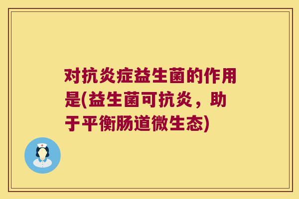 对抗益生菌的作用是(益生菌可,助于平衡肠道微生态) 对抗益生菌的作用是(益生菌可,助于平衡肠道微生态)