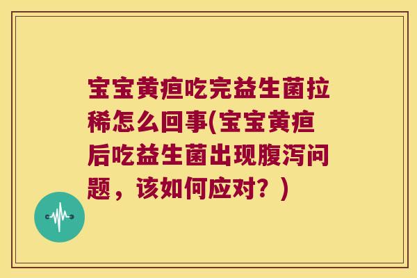 宝宝黄疸吃完益生菌拉稀怎么回事(宝宝黄疸后吃益生菌出现腹泻问题，该如何应对？)