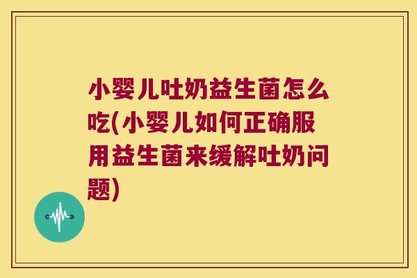 小婴儿吐奶益生菌怎么吃(小婴儿如何正确服用益生菌来缓解吐奶问题)