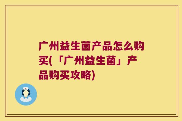 广州益生菌产品怎么购买(「广州益生菌」产品购买攻略) 广州益生菌产品怎么购买(「广州益生菌」产品购买攻略)