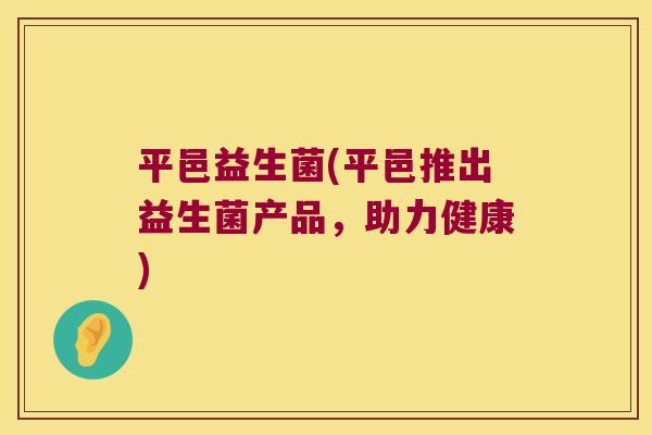 平邑益生菌(平邑推出益生菌产品，助力健康)