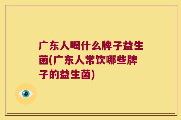 广东人喝什么牌子益生菌(广东人常饮哪些牌子的益生菌)