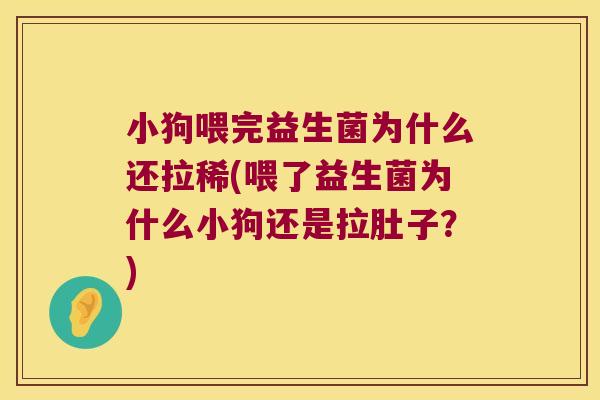 小狗喂完益生菌为什么还拉稀(喂了益生菌为什么小狗还是拉肚子？)