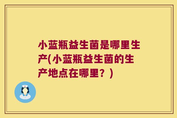 小蓝瓶益生菌是哪里生产(小蓝瓶益生菌的生产地点在哪里？)