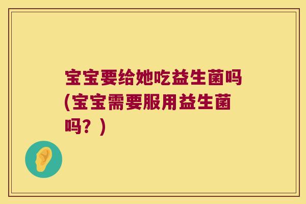 宝宝要给她吃益生菌吗(宝宝需要服用益生菌吗？)