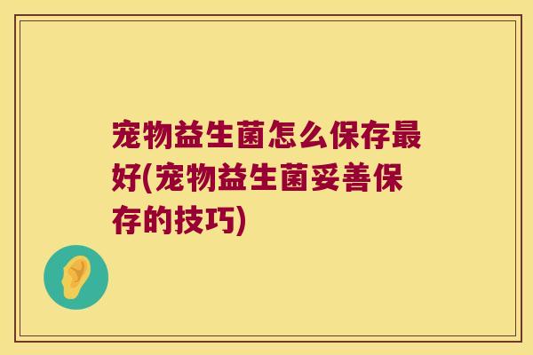 宠物益生菌怎么保存最好(宠物益生菌妥善保存的技巧)