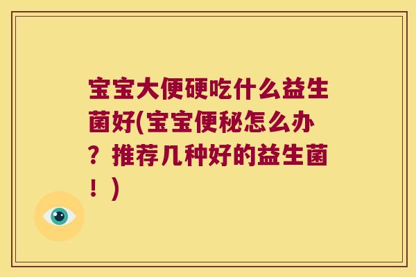 宝宝大便硬吃什么益生菌好(宝宝便秘怎么办？推荐几种好的益生菌！)