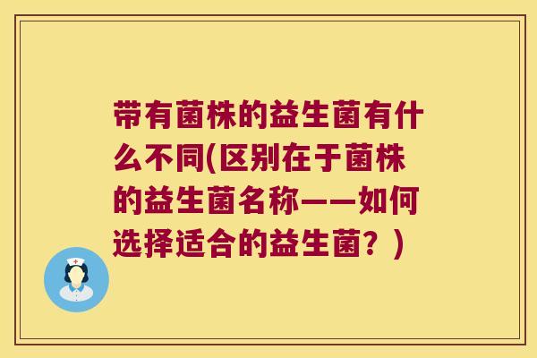 带有菌株的益生菌有什么不同(区别在于菌株的益生菌名称——如何选择适合的益生菌？)