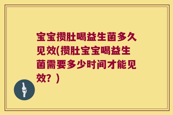 宝宝攒肚喝益生菌多久见效(攒肚宝宝喝益生菌需要多少时间才能见效？)